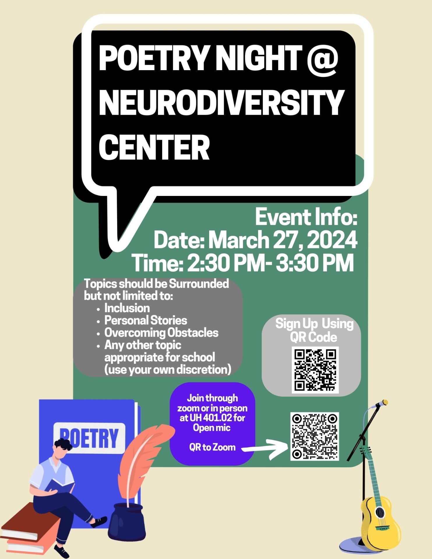 Poetry Night at Neurodiversity center. Event Info: Date: March 27, 2024 Time: 2:30 PM- 3:30 PM. Topics should be Surrounded but not limited to:  Inclusion Personal Stories Overcoming Obstacles  Any other topic appropriate for school (use your own discretion). Sign Up  Using QR Code. Join through zoom or in person at UH 401.02 for Open mic QR to Zoom. 