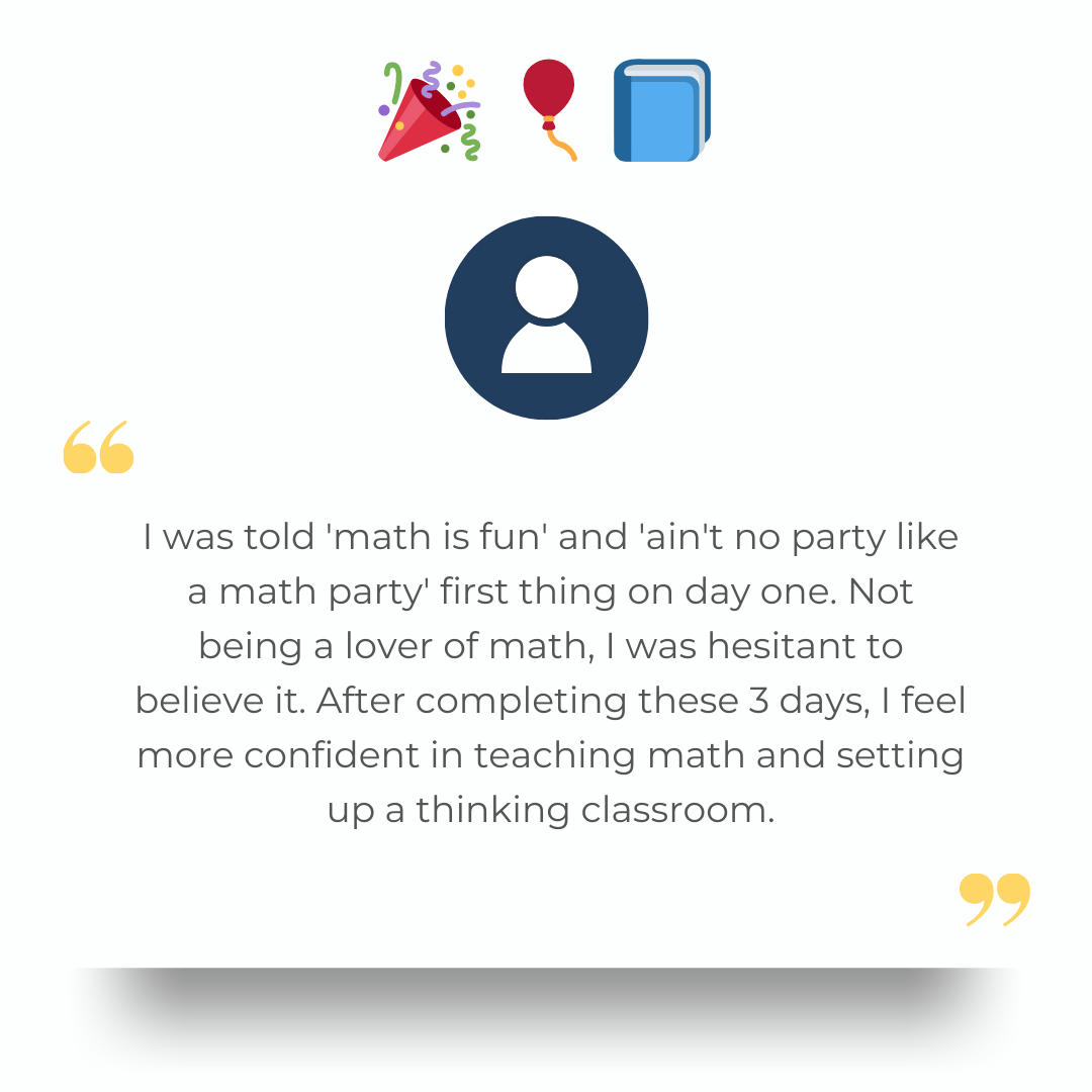 I was told 'math is fun' and 'ain't no party like a math party' first thing on day one. Not being a lover of math, I was hesitant to believe it. After completing these 3 days, I feel more confident in teaching math and setting up a thinking classroom.