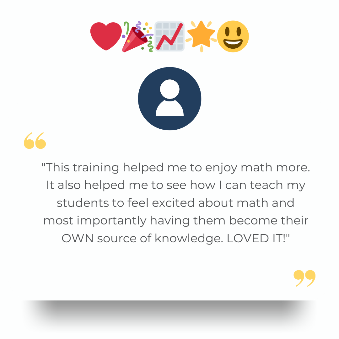 "This training helped me to enjoy math more. It also helped me to see how I can teach my students to feel excited about math and most importantly having them become their OWN source of knowledge. LOVED IT!"